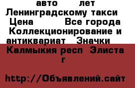 1.1) авто : 50 лет Ленинградскому такси › Цена ­ 290 - Все города Коллекционирование и антиквариат » Значки   . Калмыкия респ.,Элиста г.